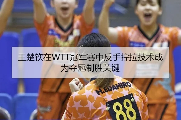 王楚钦在WTT冠军赛中反手拧拉技术成为夺冠制胜关键