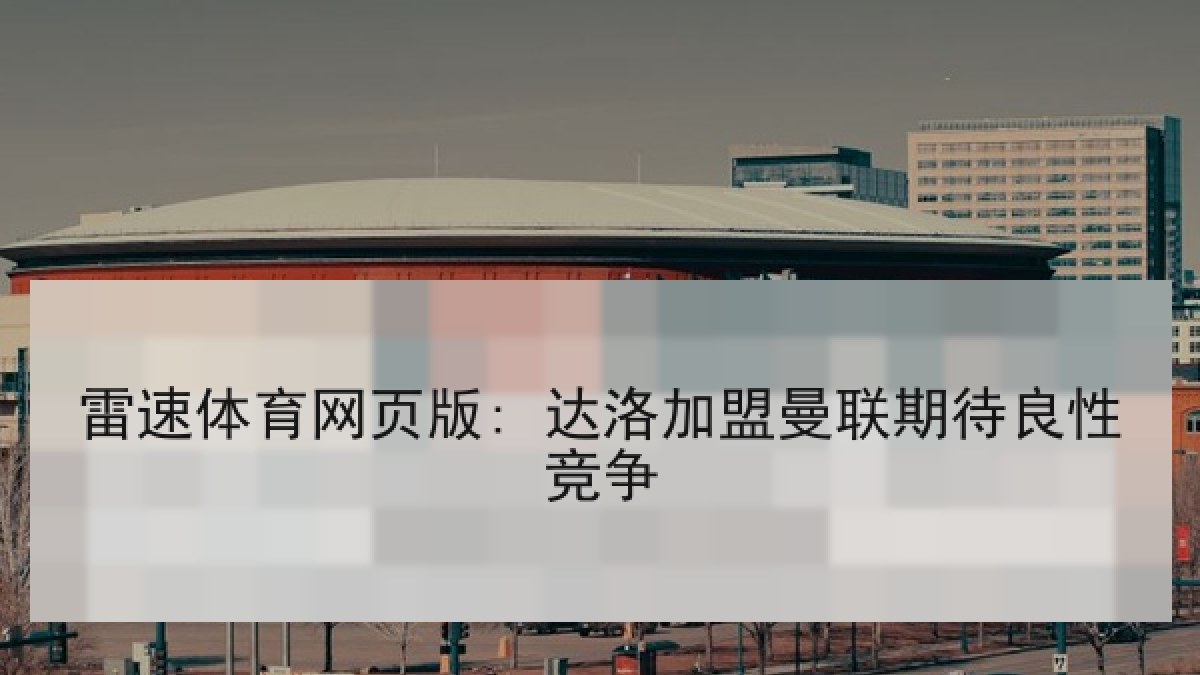 雷速体育网页版: 达洛加盟曼联期待良性竞争